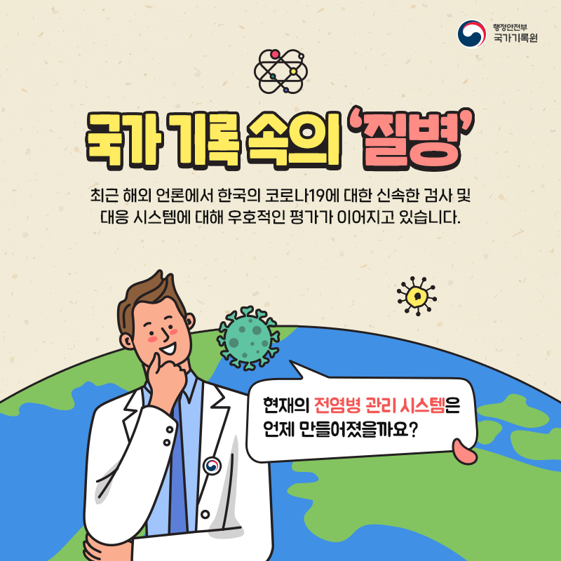 국가 기록 속의 '질병' 최근 해외 언론에서 한국의 신속한 코로나-19 검사 및 대응 시스템에 대한 우호적인 평가가 이어지고 있습니다. 현재의 전염병 관리 시스템은 언제 만들어졌을까요?