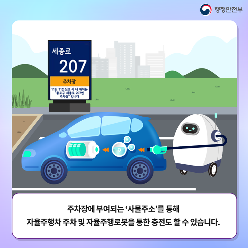 행정안전부 세종로 207 주차장 119, 112 신고 시 내 위치는 "종로구 세종로 207번 주차장"입니다 주차장에 부여되는 '사물주소'를 통해 자율주행차 주차 및 자율주행로봇을 통한 충전도 할 수 있습니다.