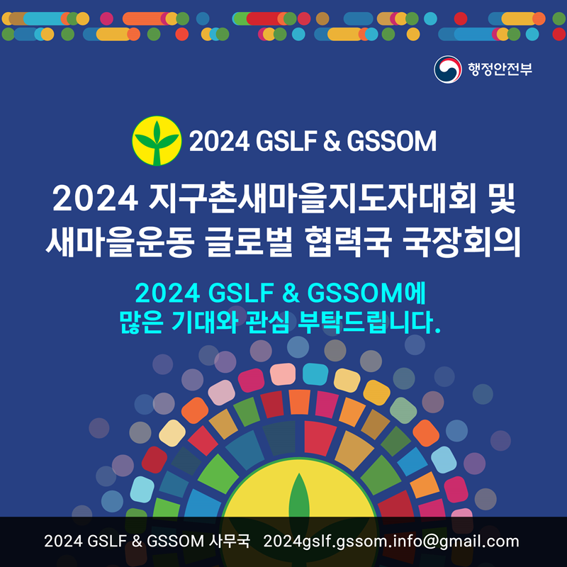2024 GSLF & GSSOM 2024 지구촌새마을지도자대회 및 새마을운동 글로벌 협력국 국장회의 2024 GSLF & GSSOM에 많은 기대와 관심 부탁드립니다. 2024 GSLF & GSSOM 사무국  2024gslf.gssom.info@gmail.com