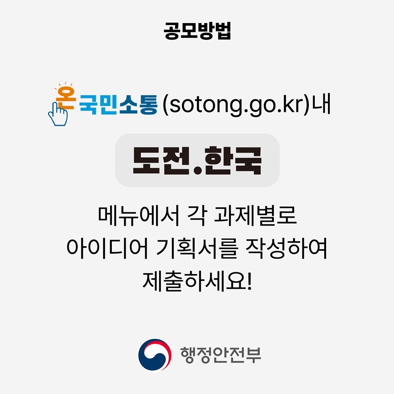 공모방법 온국민소통(sotong.go.kr)내 도전.한국 메뉴에서 각 과제별로 아이디어 기획서를 작성하여 제출하세요! 행정안전부