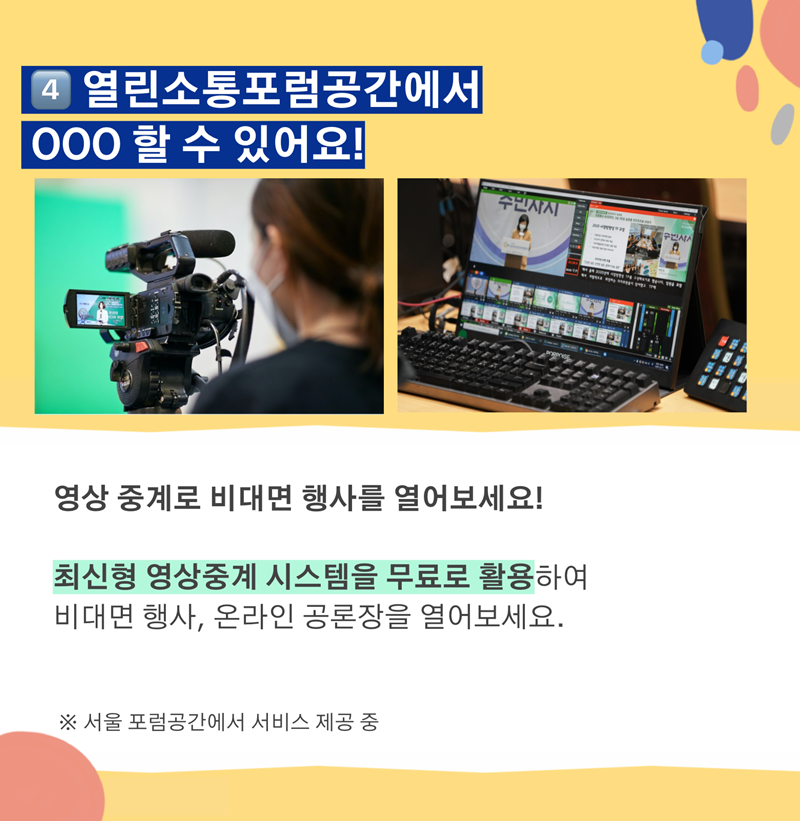 4️열린소통포럼공간에서 OOO 할 수 있어요!  영상 중계로 비대면 행사를 열어보세요! 최신형 영상중계 시스템을 무료로 활용하여 비대면 행사, 온라인 공론장을 열어보세요.   ※ 서울 포럼공간에서 서비스 제공 중