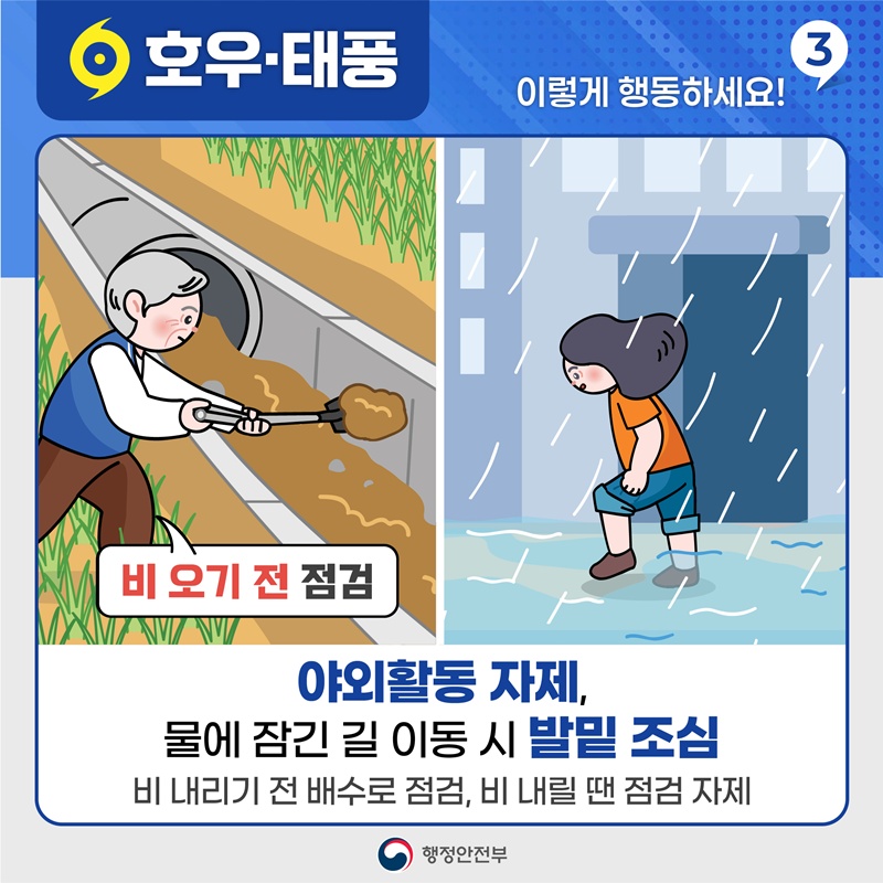 호우•태풍 이렇게 행동하세요! 3 야외활동 자제, 물에 잠긴 길 이동 시 발밑 조심 비 내리기 전 배수로 점검, 비 내릴 땐 점검 자제