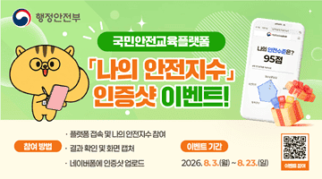 행정안전부 [국민안전교육플랫폼] 「나의 안전지수」 인증샷 이벤트
   1)참여방법 •플랫폼 접속 및 나의 안전지수 참여 •결과 확인 및 화면 캡처 •네이버폼에 인증샷 업로드
2)이벤트 기간 2026.8.3.(일)~8.23.(일) 3)이벤트 참여 - QR 코드 해당 페이지로 이동