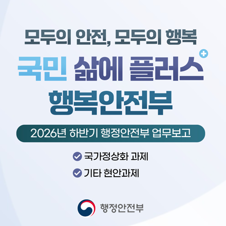 [2026년 하반기 행정안전부 업무보고] 모두의 안전, 모두의 행복 국민 삶에 플러스 행복안전부 -국가정상화 과제 -기타 현안과제