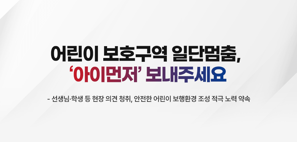 어린이 보호구역 일단멈춤, '아이먼저'보내주세요
-선생님·학생 등 현장 의견청취, 안전한 어린이 보행환경 조성 적극 노력 약속