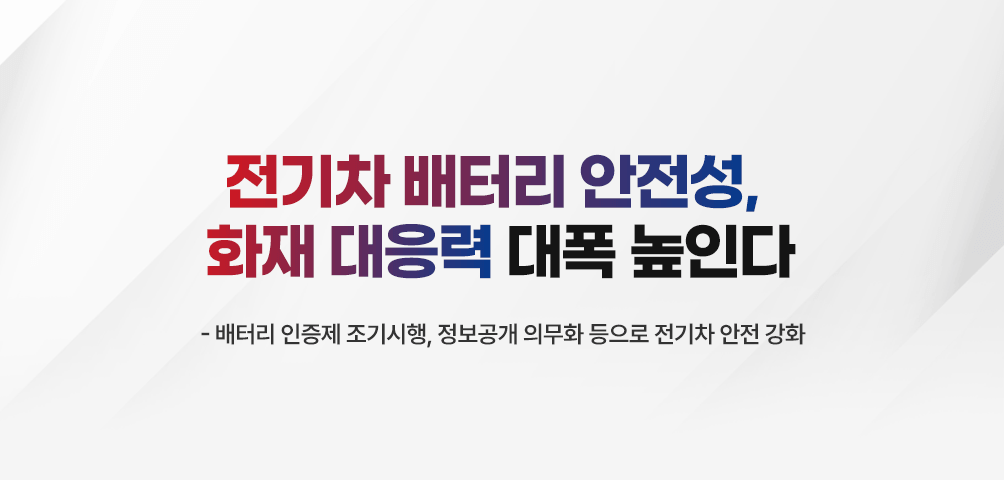 전기차 배터리 안전성, 화재 대응력  대폭 높인다
-배터리 인증제 조기시행, 정보공개 의무화 등으로 전기차 안전 강화