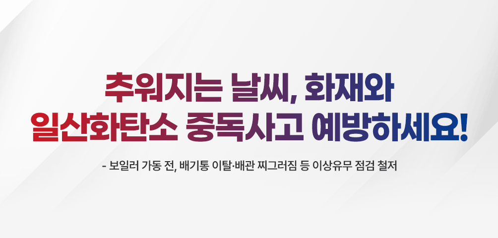 추워지는 날씨, 화재와 일산화탄소 중독사고 예방하세요!
-보일러 가동 전, 배기통 이탈·배관 찌그러짐 등 이상유무 점검 철저