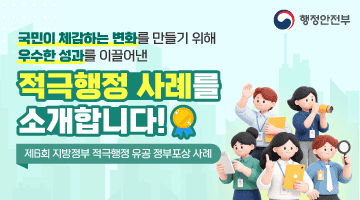 국민이 체감하는 변화를 만들기 위해 우수한 성과를 이끌어낸
적극행정 사례를 소개합니다!
- 제6회 지방정부 적극행정 유공 정부포상 사례