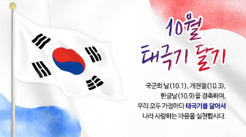 <10월 태극기 달기> 국군의 날(10.1.),개천절(10.3.) 한글날(10.9.)을 경축하며, 
우리 모두 가정마다 태극기를 달아서 나라 사랑하는 마음을 실천합시다.