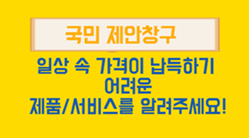 <국민 제안 창구>
일상 속 가격이 납득하기 어려운
제품/서비스를 알려주세요!