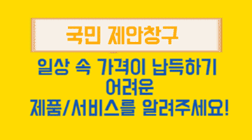 <국민 제안 창구>
일상 속 가격이 납득하기 어려운
제품/서비스를 알려주세요!
