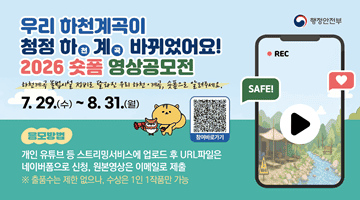 <우리 하천이 청정하(천)계(곡) 바뀌었어요 2026 숏폼 영상공모전 >
하천계곡 불법시설 정비로 달라진 우리 하천·계곡, 숏폼으로 알려주세요.
7.29.(수)~8.31.(월) 응모방법 개인 유튜브 등 스트리밍서비스에 업로드 후 
 URL파일은 네이버폼으로 신청, 원본영상은 이메일로 제출  ※출품 수는 제한 없으나,
수상은 1인 1작품만 가능 (QR코드 - 참여바로가기페이지로 이동) SAFE!