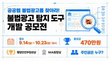 공공웹 불법광고를 찾아라! <불법광고 탐지 도구 개발 공모전>
접수 9.14.(월)~10.23.(금)18시 총 상금 470만원
행정안전부장관상 NIA원장상 주인공은 누구?
공모전 자세히 보기 ->